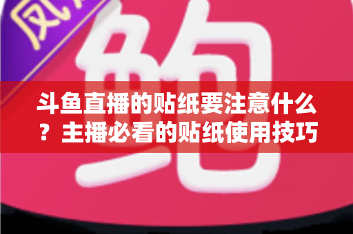 斗鱼直播的贴纸要注意什么?主播必看的贴纸使用技巧与避坑指南全解析 斗鱼直播的贴纸要注意什么?主播必看的贴纸使用技巧与避坑指南全解析