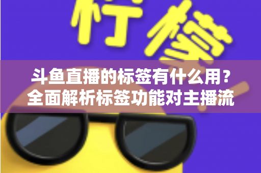 斗鱼直播的标签有什么用?全面解析标签功能对主播流量与曝光的重要价值 斗鱼直播的标签有什么用?全面解析标签功能对主播流量与曝光的重要价值