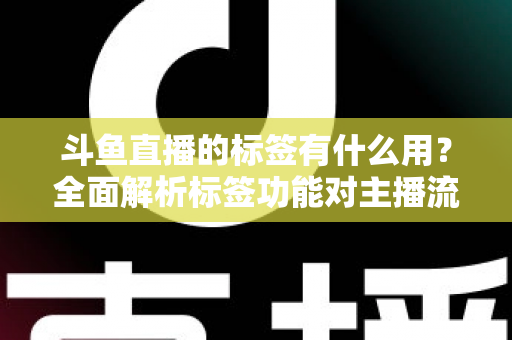 斗鱼直播的标签有什么用？全面解析标签功能对主播流量与曝光的重要价值