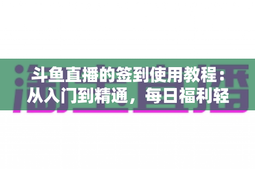 斗鱼直播的签到使用教程：从入门到精通，每日福利轻松拿