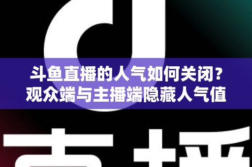 斗鱼直播的人气如何关闭？观众端与主播端隐藏人气值的完整教程