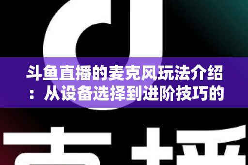 斗鱼直播的麦克风玩法介绍：从设备选择到进阶技巧的完整攻略