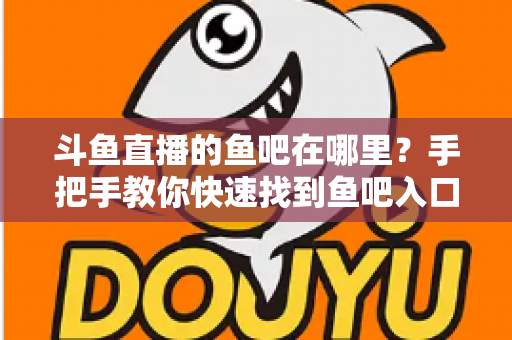 斗鱼直播的鱼吧在哪里？手把手教你快速找到鱼吧入口及使用全攻略