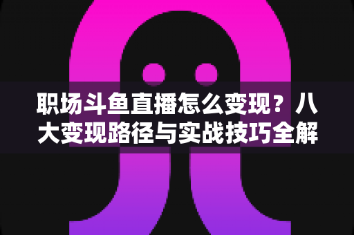 职场斗鱼直播怎么变现?八大变现路径与实战技巧全解析 职场斗鱼直播怎么变现?八大变现路径与实战技巧全解析