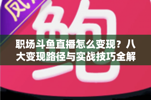 职场斗鱼直播怎么变现?八大变现路径与实战技巧全解析 职场斗鱼直播怎么变现?八大变现路径与实战技巧全解析