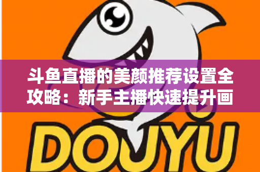 斗鱼直播的美颜推荐设置全攻略:新手主播快速提升画面质感的实用指南 斗鱼直播的美颜推荐设置全攻略:新手主播快速提升画面质感的实用指南