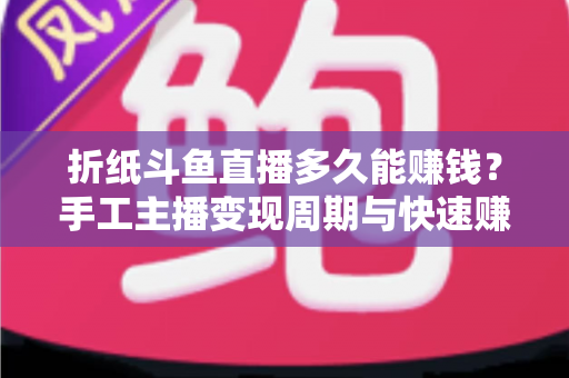 折纸斗鱼直播多久能赚钱？手工主播变现周期与快速赚钱全攻略