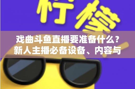 戏曲斗鱼直播要准备什么？新人主播必备设备、内容与运营全攻略