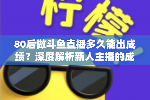 80后做斗鱼直播多久能出成绩?深度解析新人主播的成长周期与破局之道 80后做斗鱼直播多久能出成绩?深度解析新人主播的成长周期与破局之道