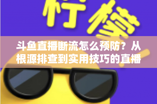 斗鱼直播断流怎么预防?从根源排查到实用技巧的直播稳定性全攻略 斗鱼直播断流怎么预防?从根源排查到实用技巧的直播稳定性全攻略