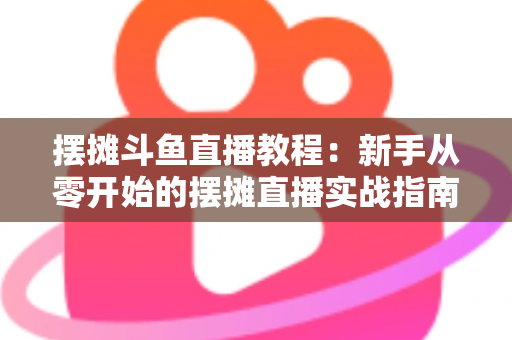 摆摊斗鱼直播教程:新手从零开始的摆摊直播实战指南,边出摊边涨粉轻松变现 摆摊斗鱼直播教程:新手从零开始的摆摊直播实战指南,边出摊边涨粉轻松变现