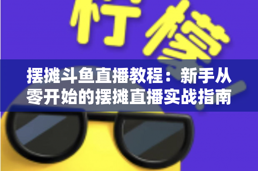 摆摊斗鱼直播教程:新手从零开始的摆摊直播实战指南,边出摊边涨粉轻松变现 摆摊斗鱼直播教程:新手从零开始的摆摊直播实战指南,边出摊边涨粉轻松变现