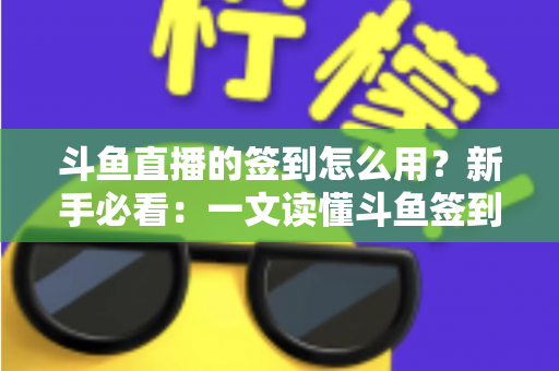 斗鱼直播的签到怎么用？新手必看：一文读懂斗鱼签到功能玩法与福利全攻略