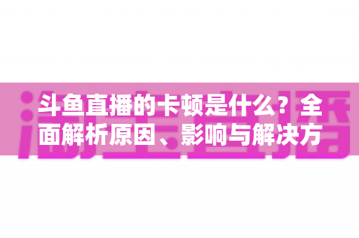 斗鱼直播的卡顿是什么？全面解析原因、影响与解决方法，让你畅享流畅直播体验