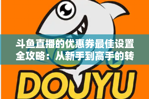 斗鱼直播的优惠券最佳设置全攻略:从新手到高手的转化率提升实战指南 斗鱼直播的优惠券最佳设置全攻略:从新手到高手的转化率提升实战指南