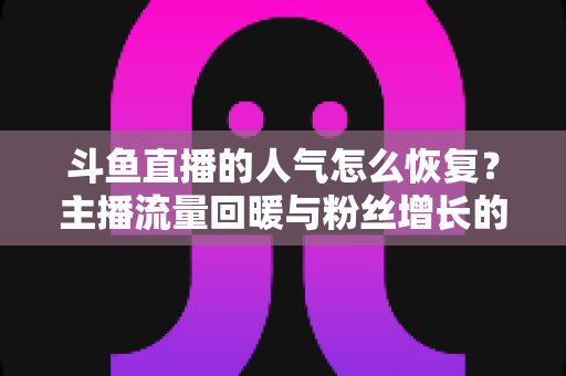 斗鱼直播的人气怎么恢复？主播流量回暖与粉丝增长的实战全攻略