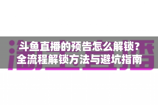 斗鱼直播的预告怎么解锁?全流程解锁方法与避坑指南一文讲清 斗鱼直播的预告怎么解锁?全流程解锁方法与避坑指南一文讲清