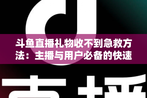 斗鱼直播礼物收不到急救方法:主播与用户必备的快速排查与解决全攻略 斗鱼直播礼物收不到急救方法:主播与用户必备的快速排查与解决全攻略