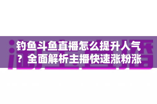 钓鱼斗鱼直播怎么提升人气？全面解析主播快速涨粉涨热度的实战秘籍