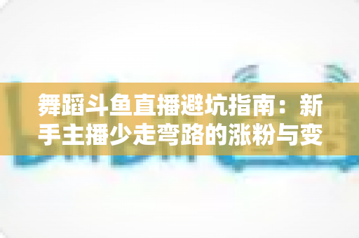 舞蹈斗鱼直播避坑指南:新手主播少走弯路的涨粉与变现全攻略 舞蹈斗鱼直播避坑指南:新手主播少走弯路的涨粉与变现全攻略