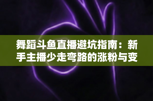 舞蹈斗鱼直播避坑指南：新手主播少走弯路的涨粉与变现全攻略
