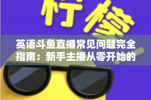 英语斗鱼直播常见问题完全指南：新手主播从零开始的高效开播手册