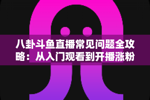 八卦斗鱼直播常见问题全攻略:从入门观看到开播涨粉的一站式实用指南 八卦斗鱼直播常见问题全攻略:从入门观看到开播涨粉的一站式实用指南