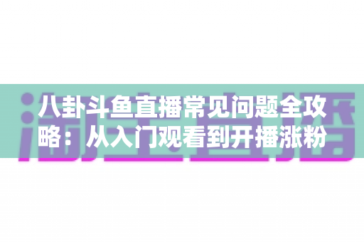 八卦斗鱼直播常见问题全攻略：从入门观看到开播涨粉的一站式实用指南