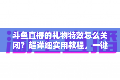斗鱼直播的礼物特效怎么关闭?超详细实用教程,一键屏蔽动画干扰,还原清爽舒适的观看体验 斗鱼直播的礼物特效怎么关闭?超详细实用教程,一键屏蔽动画干扰,还原清爽舒适的观看体验