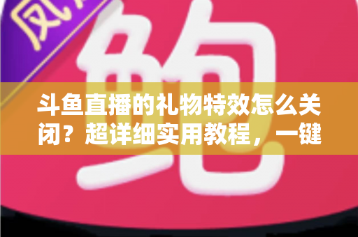斗鱼直播的礼物特效怎么关闭?超详细实用教程,一键屏蔽动画干扰,还原清爽舒适的观看体验 斗鱼直播的礼物特效怎么关闭?超详细实用教程,一键屏蔽动画干扰,还原清爽舒适的观看体验