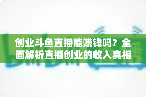 创业斗鱼直播能赚钱吗?全面解析直播创业的收入真相与实战攻略 创业斗鱼直播能赚钱吗?全面解析直播创业的收入真相与实战攻略