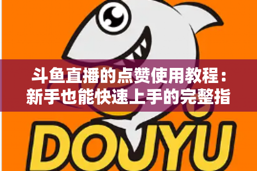 斗鱼直播的点赞使用教程：新手也能快速上手的完整指南与互动技巧分享