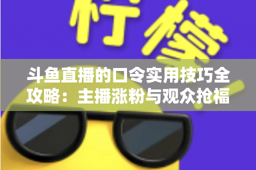 斗鱼直播的口令实用技巧全攻略：主播涨粉与观众抢福利必备的高效互动指南