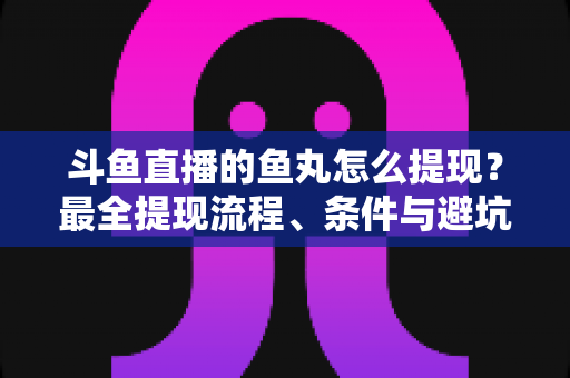 斗鱼直播的鱼丸怎么提现?最全提现流程、条件与避坑指南一览 斗鱼直播的鱼丸怎么提现?最全提现流程、条件与避坑指南一览