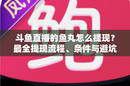 斗鱼直播的鱼丸怎么提现?最全提现流程、条件与避坑指南一览 斗鱼直播的鱼丸怎么提现?最全提现流程、条件与避坑指南一览