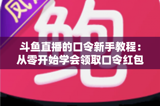 斗鱼直播的口令新手教程:从零开始学会领取口令红包,轻松玩转直播间互动福利全攻略 斗鱼直播的口令新手教程:从零开始学会领取口令红包,轻松玩转直播间互动福利全攻略
