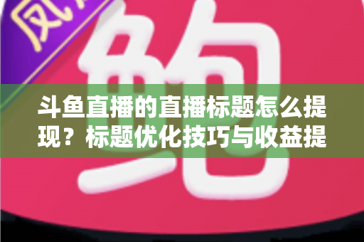 斗鱼直播的直播标题怎么提现?标题优化技巧与收益提现全流程一站式指南 斗鱼直播的直播标题怎么提现?标题优化技巧与收益提现全流程一站式指南