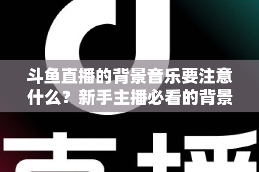 斗鱼直播的背景音乐要注意什么?新手主播必看的背景音乐选择与使用全攻略 斗鱼直播的背景音乐要注意什么?新手主播必看的背景音乐选择与使用全攻略
