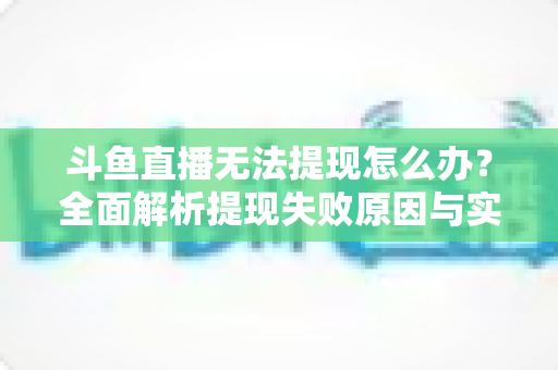 斗鱼直播无法提现怎么办?全面解析提现失败原因与实用解决方案 斗鱼直播无法提现怎么办?全面解析提现失败原因与实用解决方案