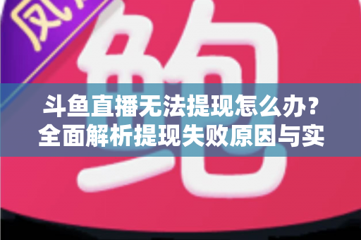 斗鱼直播无法提现怎么办?全面解析提现失败原因与实用解决方案 斗鱼直播无法提现怎么办?全面解析提现失败原因与实用解决方案