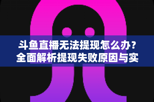 斗鱼直播无法提现怎么办?全面解析提现失败原因与实用解决方案 斗鱼直播无法提现怎么办?全面解析提现失败原因与实用解决方案