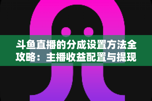 斗鱼直播的分成设置方法全攻略：主播收益配置与提现一站式实用指南