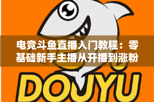 电竞斗鱼直播入门教程:零基础新手主播从开播到涨粉的完整实战指南 电竞斗鱼直播入门教程:零基础新手主播从开播到涨粉的完整实战指南