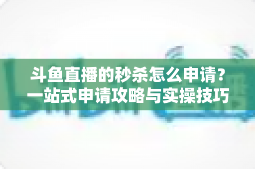 斗鱼直播的秒杀怎么申请?一站式申请攻略与实操技巧全解析 斗鱼直播的秒杀怎么申请?一站式申请攻略与实操技巧全解析