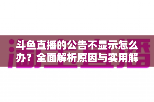 斗鱼直播的公告不显示怎么办?全面解析原因与实用解决方法指南 斗鱼直播的公告不显示怎么办?全面解析原因与实用解决方法指南