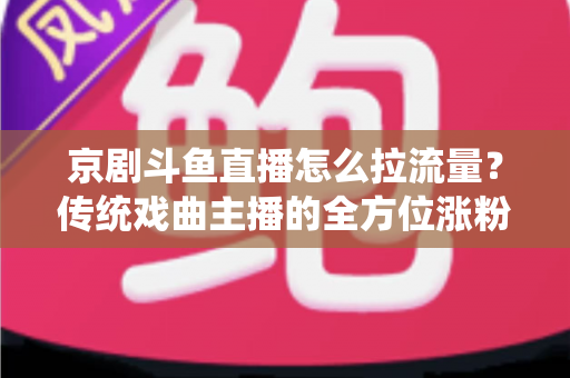 京剧斗鱼直播怎么拉流量？传统戏曲主播的全方位涨粉实战指南