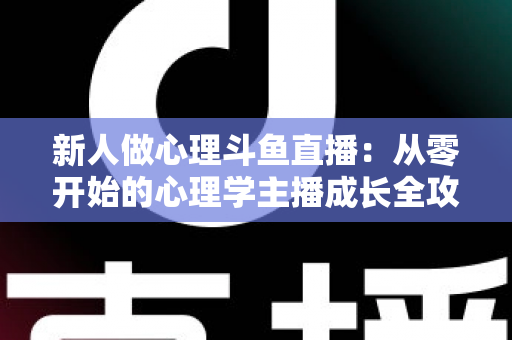 新人做心理斗鱼直播:从零开始的心理学主播成长全攻略与实践指南 新人做心理斗鱼直播:从零开始的心理学主播成长全攻略与实践指南
