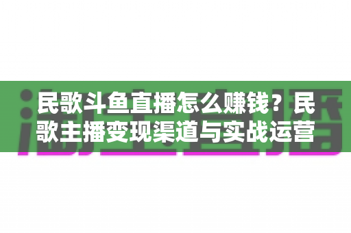 民歌斗鱼直播怎么赚钱?民歌主播变现渠道与实战运营全攻略 民歌斗鱼直播怎么赚钱?民歌主播变现渠道与实战运营全攻略