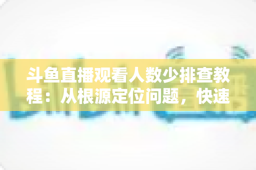 斗鱼直播观看人数少排查教程:从根源定位问题,快速提升直播间人气的实用指南 斗鱼直播观看人数少排查教程:从根源定位问题,快速提升直播间人气的实用指南