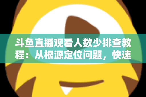 斗鱼直播观看人数少排查教程：从根源定位问题，快速提升直播间人气的实用指南